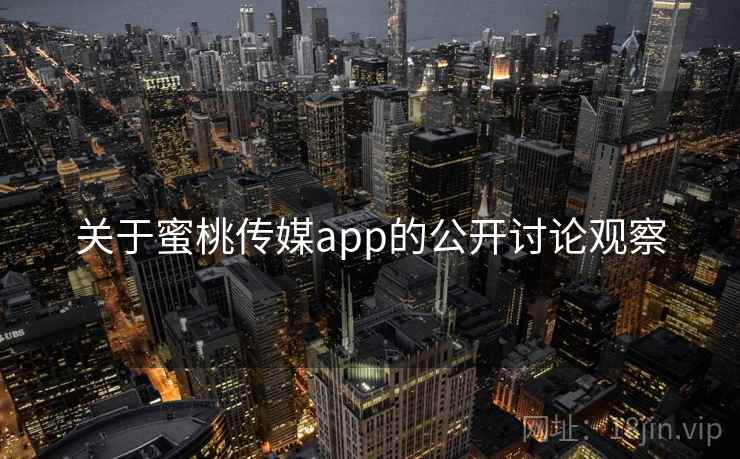 关于蜜桃传媒app的公开讨论观察 关于蜜桃传媒app的公开讨论观察