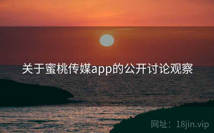 关于蜜桃传媒app的公开讨论观察 关于蜜桃传媒app的公开讨论观察