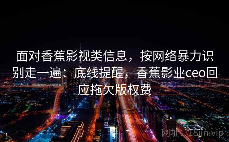 面对香蕉影视类信息,按网络暴力识别走一遍:底线提醒,香蕉影业ceo回应拖欠版权费 面对香蕉影视类信息,按网络暴力识别走一遍:底线提醒,香蕉影业ceo回应拖欠版权费