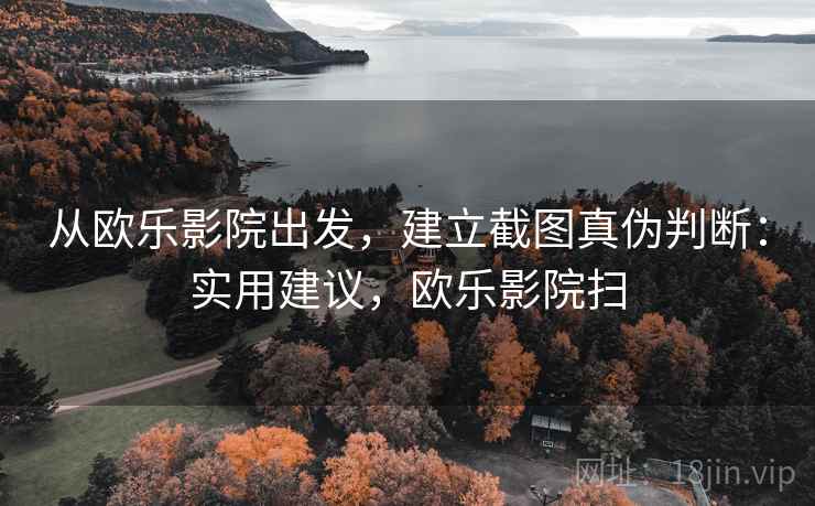 从欧乐影院出发,建立截图真伪判断:实用建议,欧乐影院扫 从欧乐影院出发,建立截图真伪判断:实用建议,欧乐影院扫