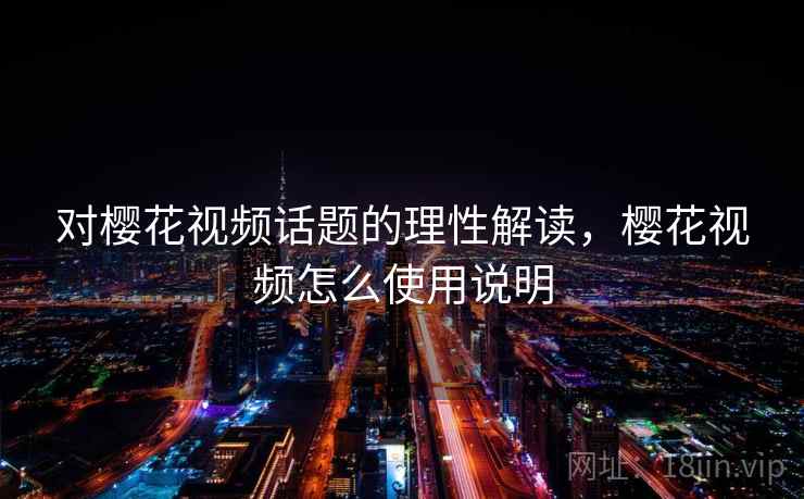 对樱花视频话题的理性解读,樱花视频怎么使用说明 对樱花视频话题的理性解读,樱花视频怎么使用说明