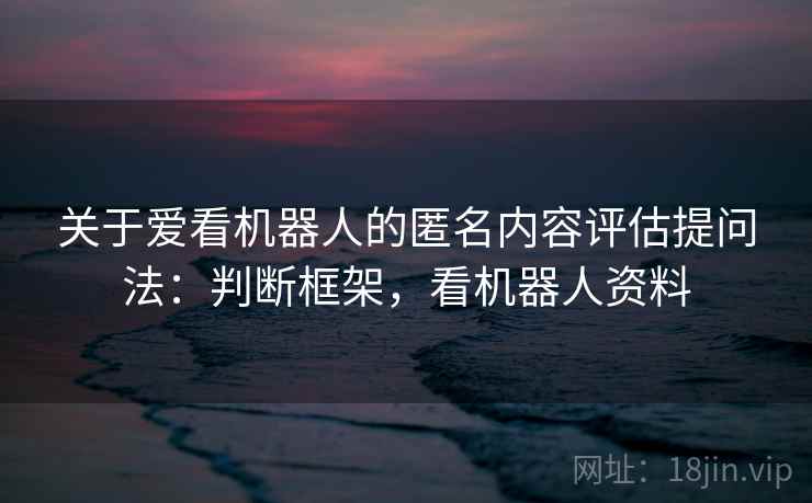 关于爱看机器人的匿名内容评估提问法:判断框架,看机器人资料 关于爱看机器人的匿名内容评估提问法:判断框架,看机器人资料