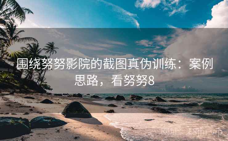 围绕努努影院的截图真伪训练：案例思路，看努努8