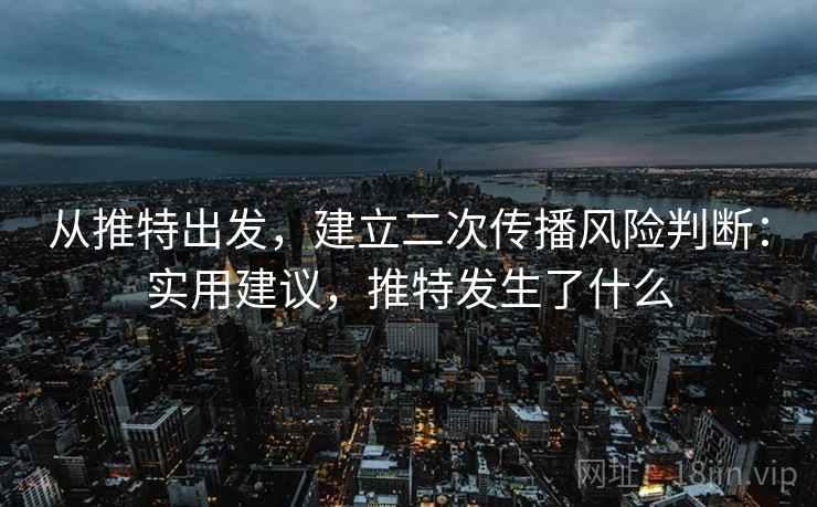 从推特出发,建立二次传播风险判断:实用建议,推特发生了什么 从推特出发,建立二次传播风险判断:实用建议,推特发生了什么