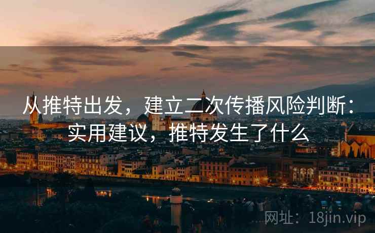 从推特出发,建立二次传播风险判断:实用建议,推特发生了什么 从推特出发,建立二次传播风险判断:实用建议,推特发生了什么