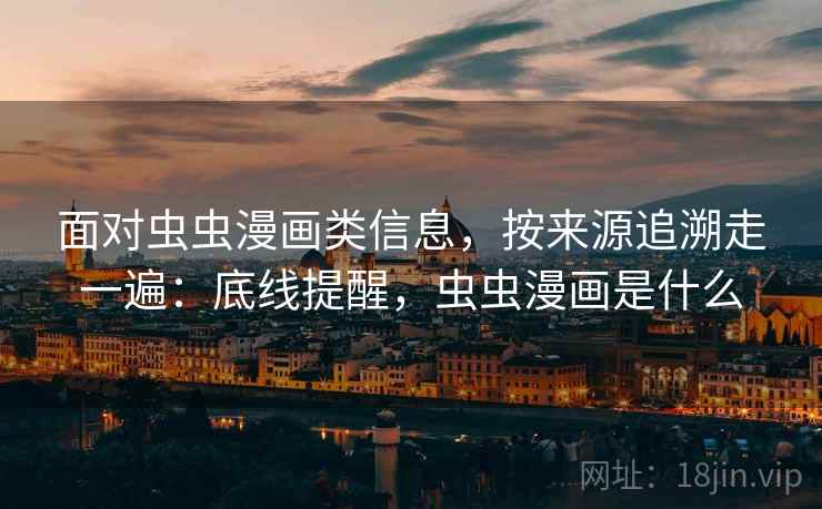 面对虫虫漫画类信息,按来源追溯走一遍:底线提醒,虫虫漫画是什么 面对虫虫漫画类信息,按来源追溯走一遍:底线提醒,虫虫漫画是什么