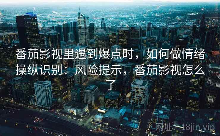 番茄影视里遇到爆点时,如何做情绪操纵识别:风险提示,番茄影视怎么了 番茄影视里遇到爆点时,如何做情绪操纵识别:风险提示,番茄影视怎么了