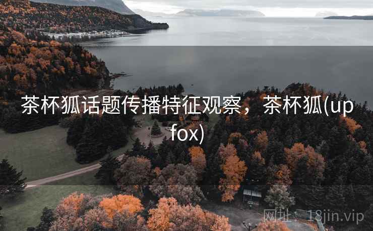 茶杯狐话题传播特征观察，茶杯狐(upfox)