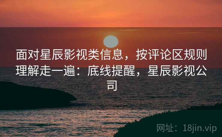 面对星辰影视类信息,按评论区规则理解走一遍:底线提醒,星辰影视公司 面对星辰影视类信息,按评论区规则理解走一遍:底线提醒,星辰影视公司