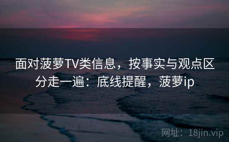 面对菠萝TV类信息,按事实与观点区分走一遍:底线提醒,菠萝ip 面对菠萝TV类信息,按事实与观点区分走一遍:底线提醒,菠萝ip