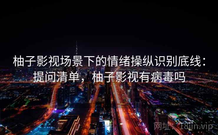 柚子影视场景下的情绪操纵识别底线:提问清单,柚子影视有病毒吗 柚子影视场景下的情绪操纵识别底线:提问清单,柚子影视有病毒吗