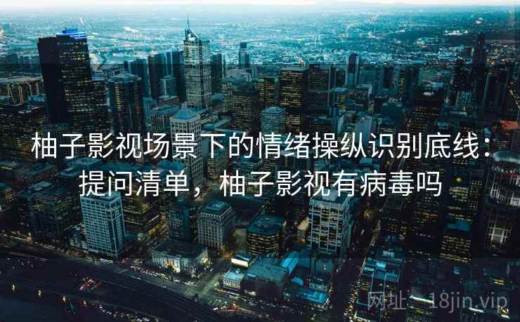 柚子影视场景下的情绪操纵识别底线:提问清单,柚子影视有病毒吗 柚子影视场景下的情绪操纵识别底线:提问清单,柚子影视有病毒吗