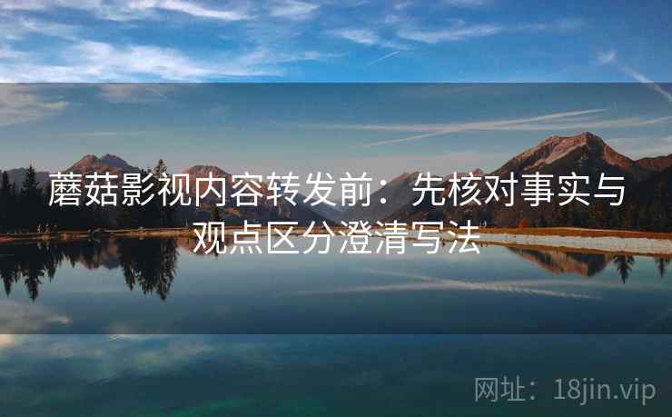 蘑菇影视内容转发前:先核对事实与观点区分澄清写法 蘑菇影视内容转发前:先核对事实与观点区分澄清写法