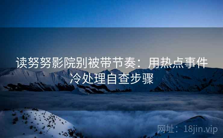 读努努影院别被带节奏：用热点事件冷处理自查步骤