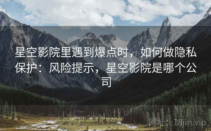 星空影院里遇到爆点时，如何做隐私保护：风险提示，星空影院是哪个公司
