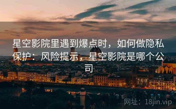星空影院里遇到爆点时，如何做隐私保护：风险提示，星空影院是哪个公司
