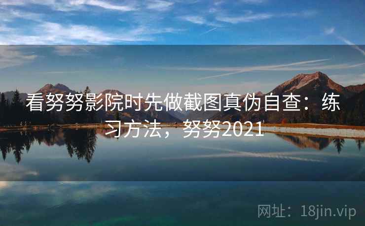 看努努影院时先做截图真伪自查：练习方法，努努2021