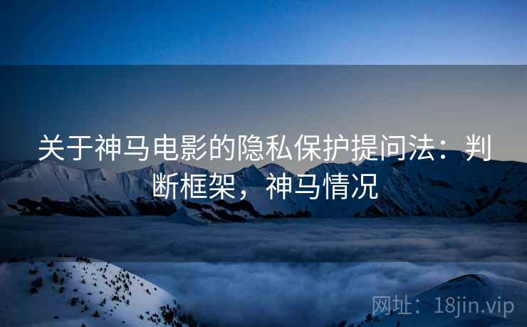 关于神马电影的隐私保护提问法：判断框架，神马情况