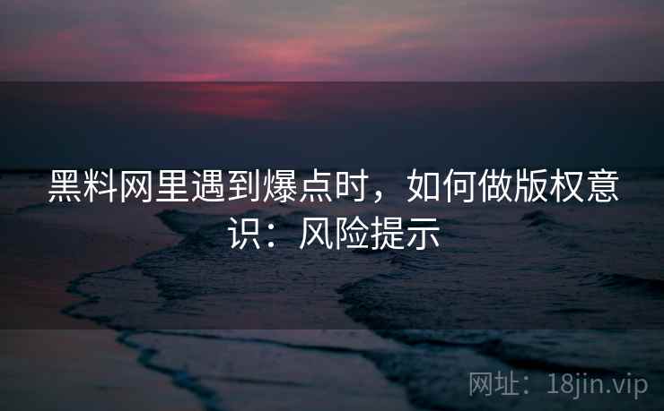 黑料网里遇到爆点时，如何做版权意识：风险提示