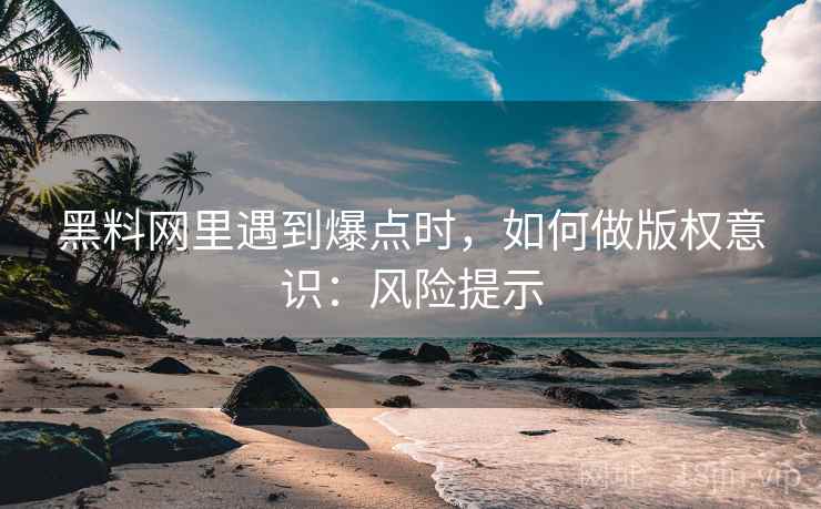 黑料网里遇到爆点时，如何做版权意识：风险提示