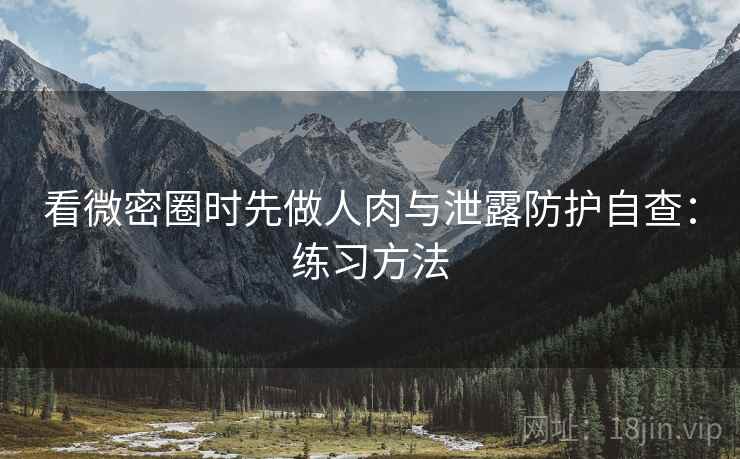 看微密圈时先做人肉与泄露防护自查：练习方法