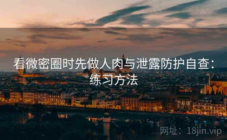 看微密圈时先做人肉与泄露防护自查：练习方法