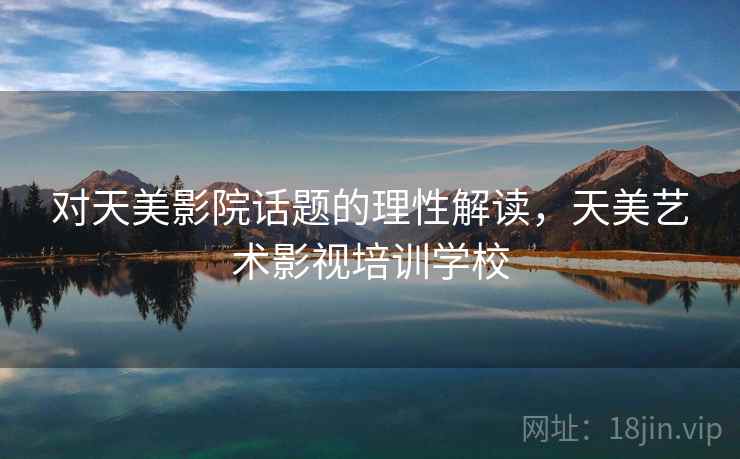对天美影院话题的理性解读，天美艺术影视培训学校