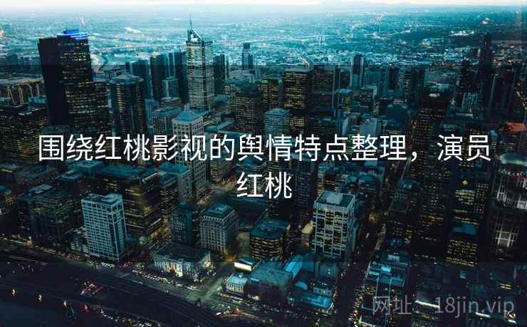 围绕红桃影视的舆情特点整理，演员红桃