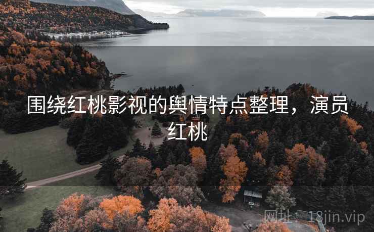 围绕红桃影视的舆情特点整理，演员红桃