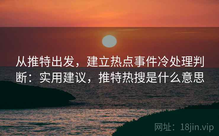 从推特出发，建立热点事件冷处理判断：实用建议，推特热搜是什么意思