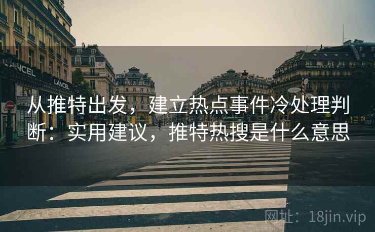 从推特出发，建立热点事件冷处理判断：实用建议，推特热搜是什么意思