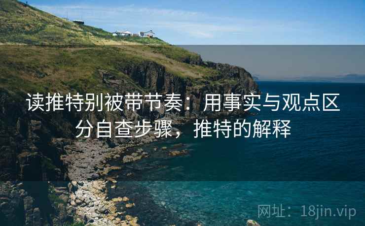 读推特别被带节奏：用事实与观点区分自查步骤，推特的解释