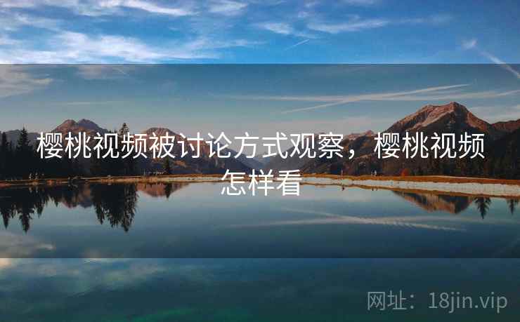 樱桃视频被讨论方式观察,樱桃视频怎样看 樱桃视频被讨论方式观察,樱桃视频怎样看