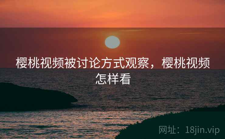 樱桃视频被讨论方式观察,樱桃视频怎样看 樱桃视频被讨论方式观察,樱桃视频怎样看