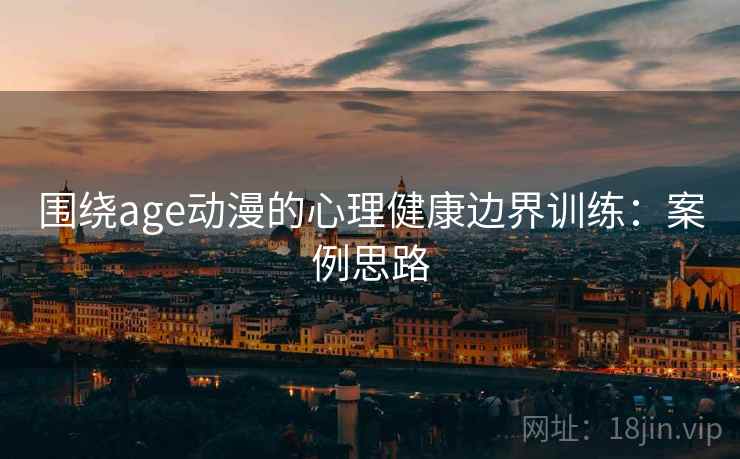 围绕age动漫的心理健康边界训练：案例思路