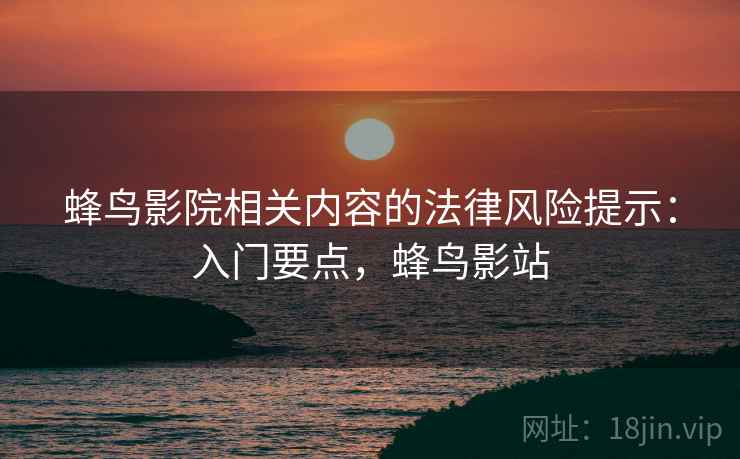 蜂鸟影院相关内容的法律风险提示：入门要点，蜂鸟影站