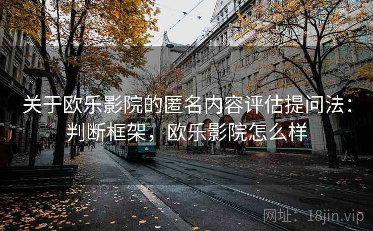 关于欧乐影院的匿名内容评估提问法：判断框架，欧乐影院怎么样