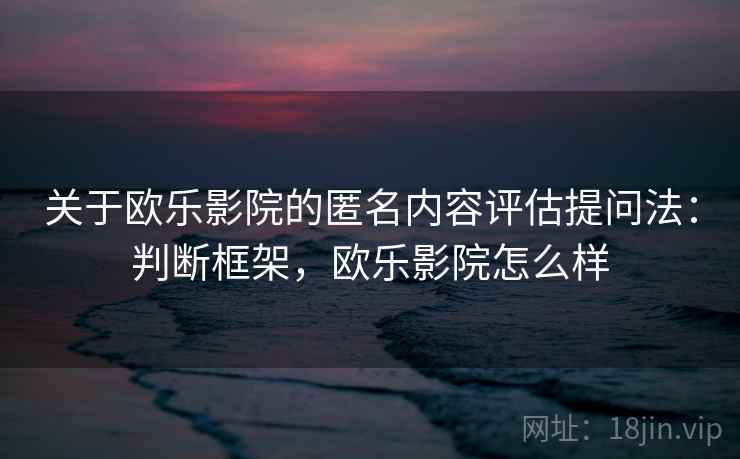 关于欧乐影院的匿名内容评估提问法：判断框架，欧乐影院怎么样