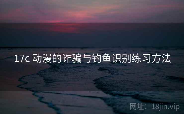 17c 动漫的诈骗与钓鱼识别练习方法 17c 动漫的诈骗与钓鱼识别练习方法