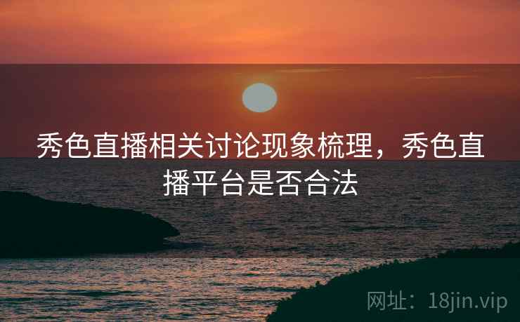 秀色直播相关讨论现象梳理,秀色直播平台是否合法 秀色直播相关讨论现象梳理,秀色直播平台是否合法