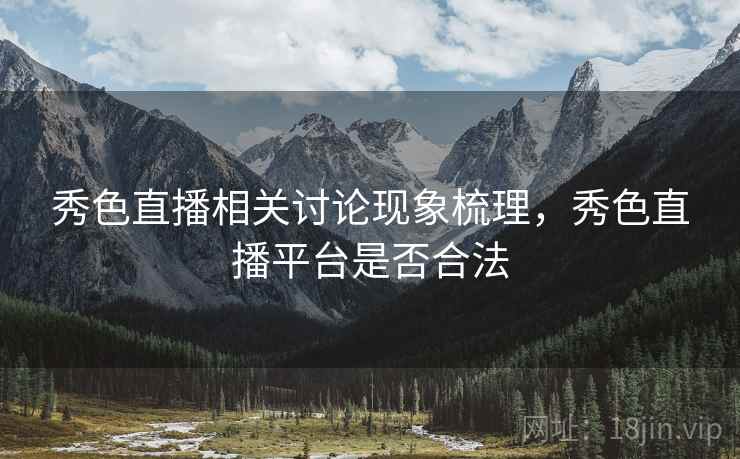 秀色直播相关讨论现象梳理,秀色直播平台是否合法 秀色直播相关讨论现象梳理,秀色直播平台是否合法