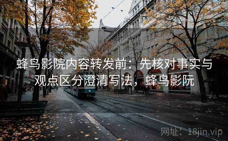 蜂鸟影院内容转发前：先核对事实与观点区分澄清写法，蜂鸟影阮