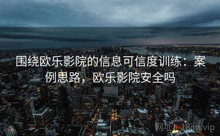 围绕欧乐影院的信息可信度训练：案例思路，欧乐影院安全吗