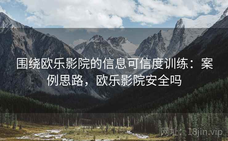 围绕欧乐影院的信息可信度训练：案例思路，欧乐影院安全吗