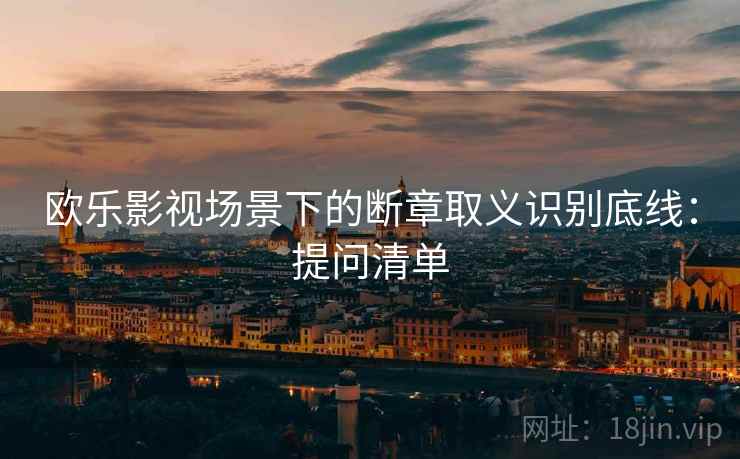 欧乐影视场景下的断章取义识别底线：提问清单