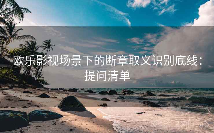 欧乐影视场景下的断章取义识别底线：提问清单