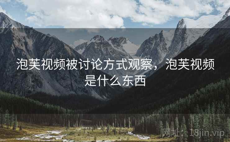 泡芙视频被讨论方式观察，泡芙视频是什么东西