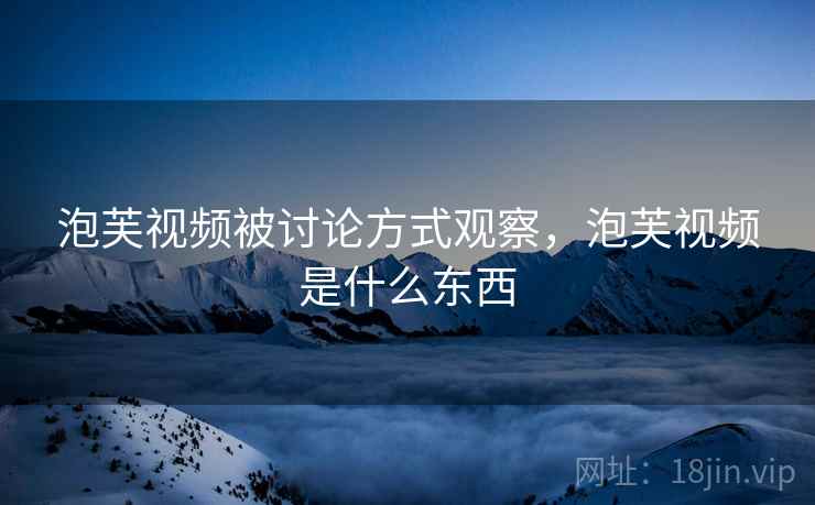 泡芙视频被讨论方式观察，泡芙视频是什么东西