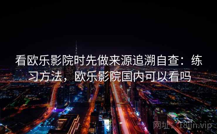 看欧乐影院时先做来源追溯自查：练习方法，欧乐影院国内可以看吗