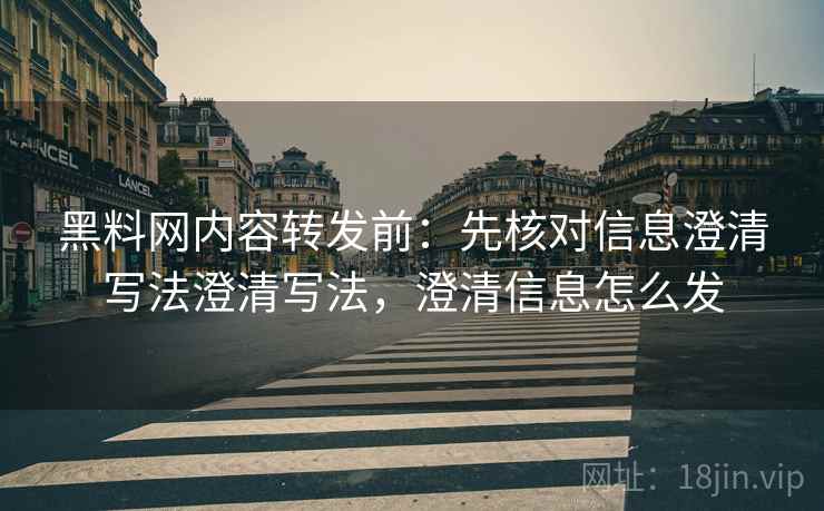 黑料网内容转发前：先核对信息澄清写法澄清写法，澄清信息怎么发